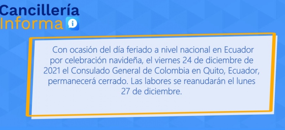 con ocasión del día feriado a nivel nacional en Ecuador por celebración navideña, el viernes 24 de diciembre de 2021 el Consulado General de Colombia en Quito, Ecuador, permanecerá cerrado. Las labores se reanudarán el lunes 27 de diciembre.